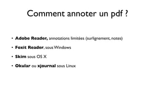 Comment annoter un pdf ?

• Adobe Reader, annotations limitées (surlignement, notes)

• Foxit Reader, sous Windows

• Skim sous OS X

• Okular ou xjournal sous Linux
 