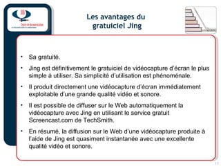 13
Les avantages du
gratuiciel Jing
• Sa gratuité.
• Jing est définitivement le gratuiciel de vidéocapture d’écran le plus...