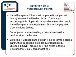 3
Définition de la
vidéocapture d’écran
• La vidéocapture d’écran est un procédé qui permet
l’enregistrement vidéo d’un éc...