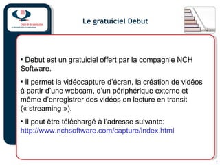 7
Le gratuiciel Debut
• Debut est un gratuiciel offert par la compagnie NCH
Software.
• Il permet la vidéocapture d’écran,...
