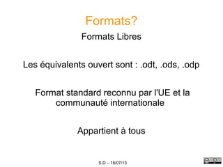 S.D – 18/07/13
Formats?
Formats Libres
Les équivalents ouvert sont : .odt, .ods, .odp
Format standard reconnu par l'UE et la
communauté internationale
Appartient à tous
 
