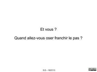S.D – 18/07/13
Et vous ?
Quand allez-vous oser franchir le pas ?
 