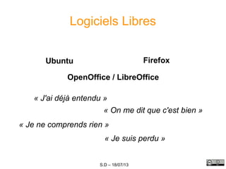 S.D – 18/07/13
Logiciels Libres
Ubuntu Firefox
« J'ai déjà entendu »
« On me dit que c'est bien »
« Je ne comprends rien »
« Je suis perdu »
OpenOffice / LibreOffice
 