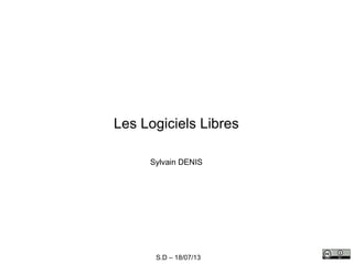 S.D – 18/07/13
Les Logiciels Libres
Sylvain DENIS
 