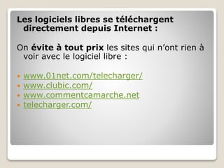 Les logiciels libres se téléchargent
directement depuis Internet :
On évite à tout prix les sites qui n’ont rien à
voir avec le logiciel libre :
 www.01net.com/telecharger/
 www.clubic.com/
 www.commentcamarche.net
 telecharger.com/
 