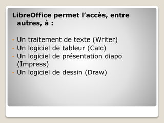 LibreOffice permet l’accès, entre
autres, à :
• Un traitement de texte (Writer)
• Un logiciel de tableur (Calc)
• Un logiciel de présentation diapo
(Impress)
• Un logiciel de dessin (Draw)
 