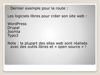  Dernier exemple pour la route :
Les logiciels libres pour créer son site web :
WordPress
Drupal
Joomla
Typo3
Note : la plupart des sites web sont réalisés
avec des outils libres et « open source » !
 