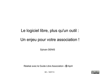 SD – 18/07/13
Le logiciel libre, plus qu'un outil :
Un enjeu pour votre association !
Sylvain DENIS
Réalisé avec le Guide Libre Association - April
 