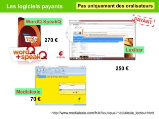 Les logiciels payants
PAYANT
http://www.medialexie.com/fr-fr/boutique-medialexie_lecteur.html
WordQ SpeakQ
Lexibar
Medialexie
70 €
250 €
270 €
Pas uniquement des oralisateurs
 