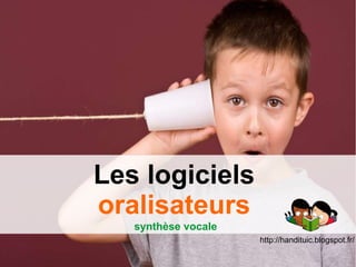 Les logiciels
oralisateurs
synthèse vocale
http://handituic.blogspot.fr/
 