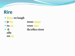 Rire
 Rire--to laugh
 je ris           nous rions
 tu ris           vous riez
 il               ils/elles rient
  elle
  on rit
 