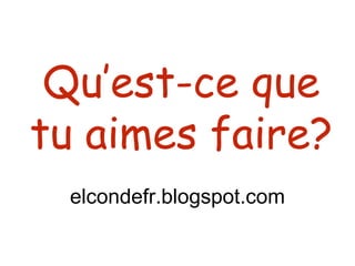 Qu’est-ce que
tu aimes faire?
elcondefr.blogspot.com
