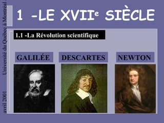 Université du Québec à Montréal

                                  1 -LE XVII SIÈCLE            e

                                  1.1 -La Révolution scientifique


                                  GALILÉE          DESCARTES        NEWTON
avril 2001
 