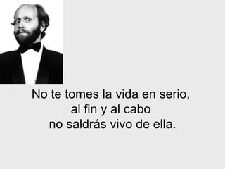 No te tomes la vida en serio,
       al fin y al cabo
  no saldrás vivo de ella.
 