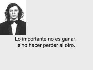 Lo importante no es ganar,
 sino hacer perder al otro.
 
