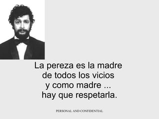 La pereza es la madre  de todos los vicios  y como madre   ...  hay que   respetarla. 