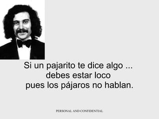 Si un pajarito te dice algo   ...  debes estar loco  pues los pájaros   no hablan. 
