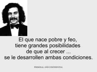 El que nace pobre y feo,  tiene grandes posibilidades  de que al   crecer   ... se le desarrollen ambas condiciones. 
