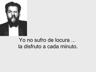 Yo no sufro de locura   ...  la disfruto a cada minuto. 