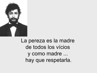 La pereza es la madre  de todos los v í cios  y como madre   ...  hay que   respetarla. 