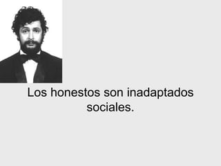 Los honestos son inadaptados sociales . 