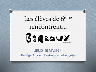 Les élèves de 6ème 
rencontrent… 
JEUDI 15 MAI 2014 
Collège Antonin Perbosc – Lafrançaise 
 