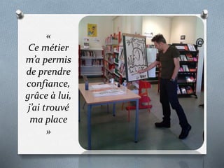 «
Ce métier
m’a permis
de prendre
confiance,
grâce à lui,
j’ai trouvé
ma place
»
