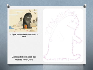 « Ogre, cacatoès et chocolat » -
Belin
Calligramme réalisé par
Marina Périn, 6e5