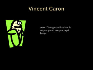 Vincent CaronAvec  l’énergie qu’il a dans  le corp sa prend une place qui bouge