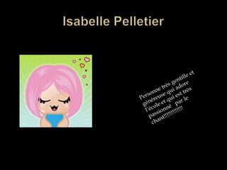 Isabelle PelletierPersonne très gentille et généreuse qui adore l’école et qui est très passionné   par le chant!!!!!!!!!!!!!