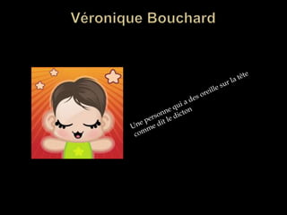 Véronique BouchardUne personne qui a des oreille sur la tête comme dit le dicton