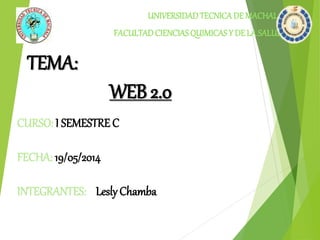 TEMA: 
UNIVERSIDAD TECNICA DE MACHALA 
FACULTAD CIENCIAS QUIMICAS Y DE LA SALUD 
WEB 2.0 
CURSO: I SEMESTRE C 
FECHA: 19/05/2014 
INTEGRANTES: Lesly Chamba 
 