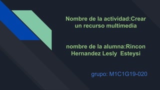 Nombre de la actividad:Crear
un recurso multimedia
nombre de la alumna:Rincon
Hernandez Lesly Esteysi
grupo: M1C1G19-020
 