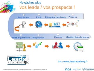 Ne gâchez plus
vos leads / vos prospects !
Les Nouvelles Machines de Guerre Commerciales – 6 février 2015 – Paris 8e
Src : www.leadsacademy.fr
 