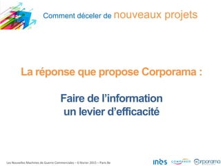 Comment déceler de nouveaux projets
Les Nouvelles Machines de Guerre Commerciales – 6 février 2015 – Paris 8e
La réponse que propose Corporama :
Faire de l’information
un levier d’efficacité
 