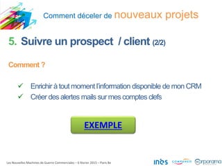 Comment déceler de nouveaux projets
Les Nouvelles Machines de Guerre Commerciales – 6 février 2015 – Paris 8e
5. Suivre un prospect / client (2/2)
Comment ?
 Enrichir à tout moment l’information disponible de mon CRM
 Créer des alertes mails sur mes comptes clefs
EXEMPLE
 