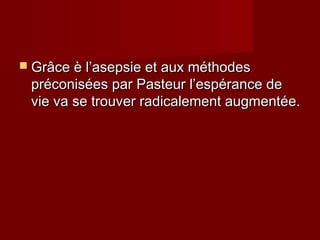  Grâce è l’asepsie et aux méthodesGrâce è l’asepsie et aux méthodes
préconisées par Pasteur l’espérance depréconisées par Pasteur l’espérance de
vie va se trouver radicalement augmentée.vie va se trouver radicalement augmentée.
 