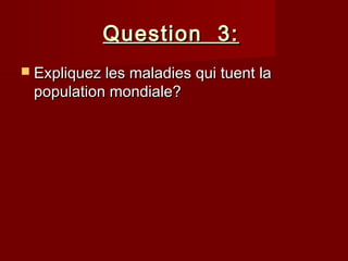Question 3:Question 3:
 Expliquez les maladies qui tuent laExpliquez les maladies qui tuent la
population mondiale?population mondiale?
 