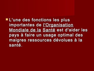  L'une des fonctions les plusL'une des fonctions les plus
importantes deimportantes de l'Organisationl'Organisation
Mondiale de laMondiale de la SantéSanté est d'aider lesest d'aider les
pays à faire un usage optimal despays à faire un usage optimal des
maigres ressources dévolues à lamaigres ressources dévolues à la
santésanté..
 