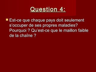 Question 4:Question 4:
 Est-ce que chaque pays doit seulementEst-ce que chaque pays doit seulement
s’occuper de ses propres maladies?s’occuper de ses propres maladies?
Pourquoi ? Qu’est-ce que le maillon faiblePourquoi ? Qu’est-ce que le maillon faible
de la chaîne ?de la chaîne ?
 