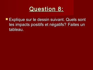 Question 8:Question 8:
 Explique sur le dessin suivant. Quels sontExplique sur le dessin suivant. Quels sont
les impacts positifs et négatifs?les impacts positifs et négatifs? Faites unFaites un
tableau.tableau.
 