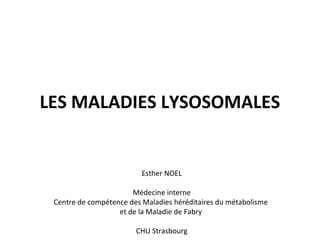 LES MALADIES LYSOSOMALES
Esther NOEL
Médecine interne
Centre de compétence des Maladies héréditaires du métabolisme
et de la Maladie de Fabry
CHU Strasbourg
 