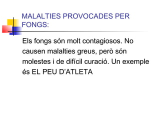 MALALTIES PROVOCADES PER
FONGS:
Els fongs són molt contagiosos. No
causen malalties greus, però són
molestes i de difícil curació. Un exemple
és EL PEU D’ATLETA
 