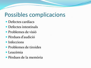 PossiblescomplicacionsDefectes cardíacsDefectes intestinalsProblemes de visióPèrdues d’audicióInfeccionsProblemes de tiroidesLeucèmiaPèrdues de la memòria