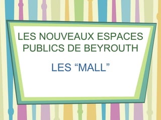 LES NOUVEAUX ESPACES
 PUBLICS DE BEYROUTH

     LES “MALL”
 