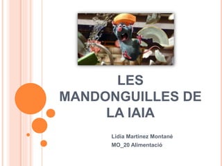 LES
MANDONGUILLES DE
LA IAIA
Lidia Martinez Montané
MO_20 Alimentació
 