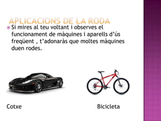  Si mires al teu voltant i observes el
  funcionament de màquines i aparells d’ús
  freqüent , t’adonaràs que moltes màquines
  duen rodes.




Cotxe                            Bicicleta
 