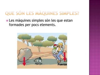  Lesmàquines simples són les que estan
 formades per pocs elements.
 