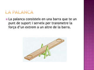  Lapalanca consisteix en una barra que te un
 punt de suport i serveix per transmetre la
 força d’un extrem a un altre de la barra.
 
