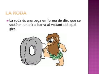  Laroda és una peça en forma de disc que se
 sosté en un eix o barra al voltant del qual
 gira.
 